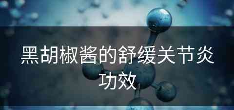 黑胡椒酱的舒缓关节炎功效(黑胡椒酱的舒缓关节炎功效与作用)